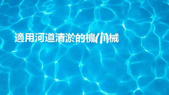 適用河道清淤的機(jī)械清淤工程的關(guān)鍵技術(shù)揭秘與實(shí)踐探索，你預(yù)備好了解了嗎？
